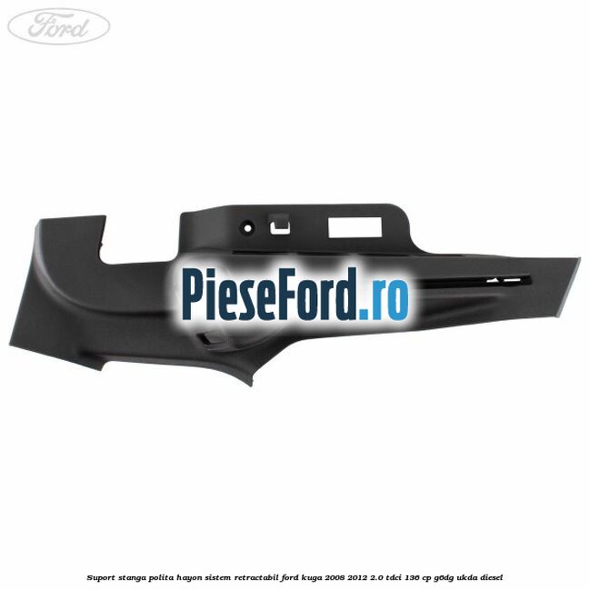 Suport stanga polita hayon sistem retractabil Ford Kuga 2008-2012 2.0 TDCi 136 cp G6DG, UKDA diesel