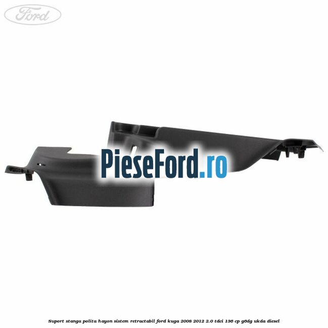 Suport stanga polita hayon sistem retractabil Ford Kuga 2008-2012 2.0 TDCi 136 cp G6DG, UKDA diesel