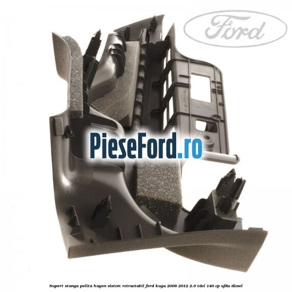 Suport stanga polita hayon sistem retractabil Ford Kuga 2008-2012 2.0 TDCI 140 cp Suport stanga polita hayon sistem retractabil Ford Kuga 2008-2012 2.0 TDCI 140 cp UFDA diesel
