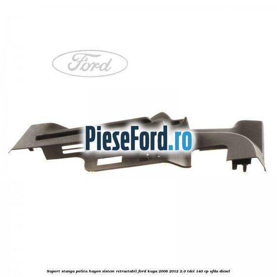 Suport stanga polita hayon sistem retractabil Ford Kuga 2008-2012 2.0 TDCI 140 cp Suport stanga polita hayon sistem retractabil Ford Kuga 2008-2012 2.0 TDCI 140 cp UFDA diesel