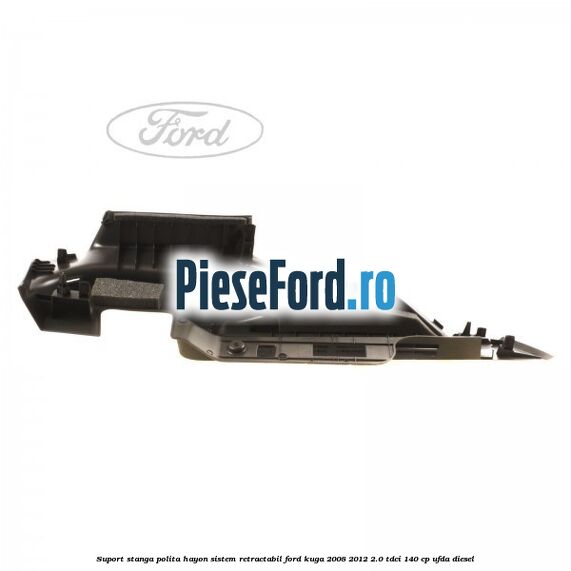 Suport stanga polita hayon sistem retractabil Ford Kuga 2008-2012 2.0 TDCI 140 cp Suport stanga polita hayon sistem retractabil Ford Kuga 2008-2012 2.0 TDCI 140 cp UFDA diesel