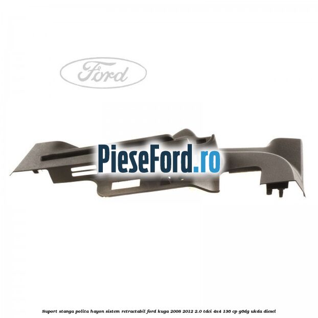 Suport stanga polita hayon sistem retractabil Ford Kuga 2008-2012 2.0 TDCi 4x4 136 cp G6DG, UKDA diesel