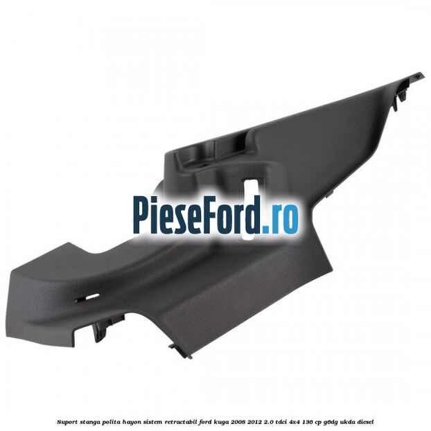 Suport stanga polita hayon sistem retractabil Ford Kuga 2008-2012 2.0 TDCi 4x4 136 cp G6DG, UKDA diesel