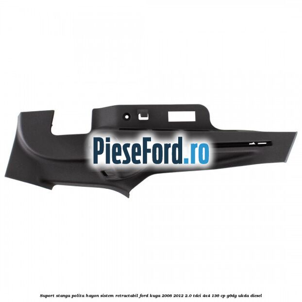 Suport stanga polita hayon sistem retractabil Ford Kuga 2008-2012 2.0 TDCi 4x4 136 cp G6DG, UKDA diesel