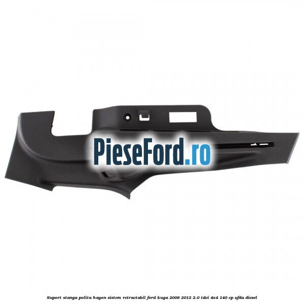 Suport stanga polita hayon sistem retractabil Ford Kuga 2008-2012 2.0 TDCI 4x4 140 cp Suport stanga polita hayon sistem retractabil Ford Kuga 2008-2012 2.0 TDCI 4x4 140 cp UFDA diesel