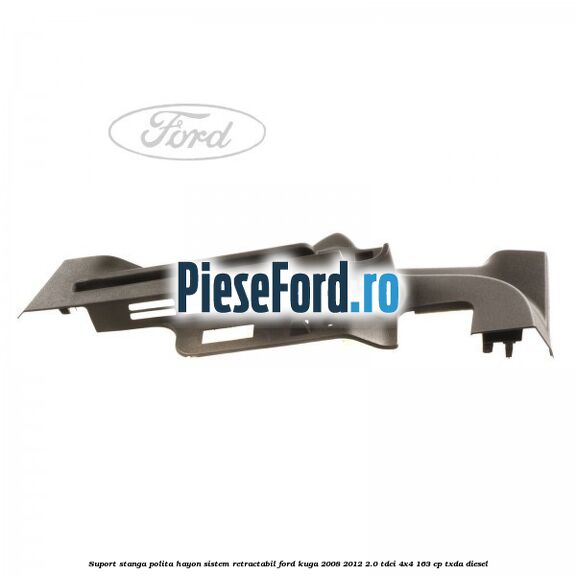 Suport stanga polita hayon sistem retractabil Ford Kuga 2008-2012 2.0 TDCI 4x4 163 cp Suport stanga polita hayon sistem retractabil Ford Kuga 2008-2012 2.0 TDCI 4x4 163 cp TXDA diesel