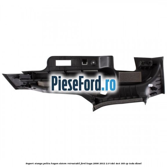 Suport stanga polita hayon sistem retractabil Ford Kuga 2008-2012 2.0 TDCI 4x4 163 cp Suport stanga polita hayon sistem retractabil Ford Kuga 2008-2012 2.0 TDCI 4x4 163 cp TXDA diesel