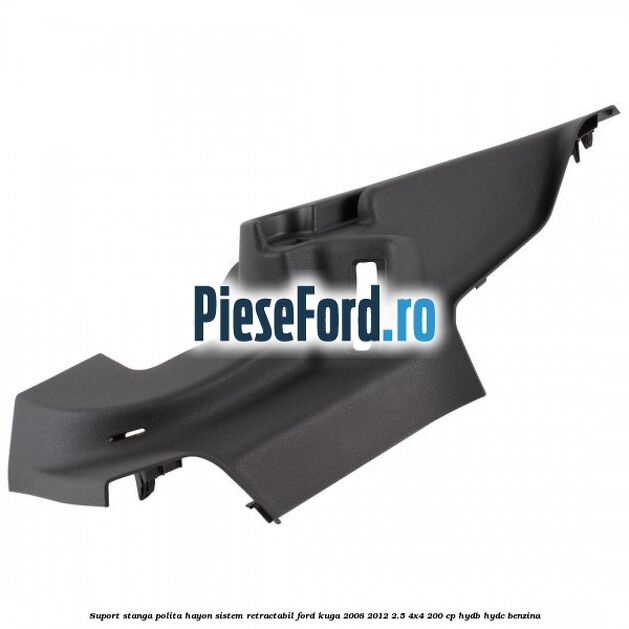 Suport stanga polita hayon sistem retractabil Ford Kuga 2008-2012 2.5 4x4 200 cp HYDB, HYDC benzina