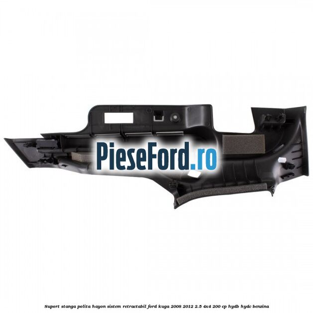 Suport stanga polita hayon sistem retractabil Ford Kuga 2008-2012 2.5 4x4 200 cp HYDB, HYDC benzina