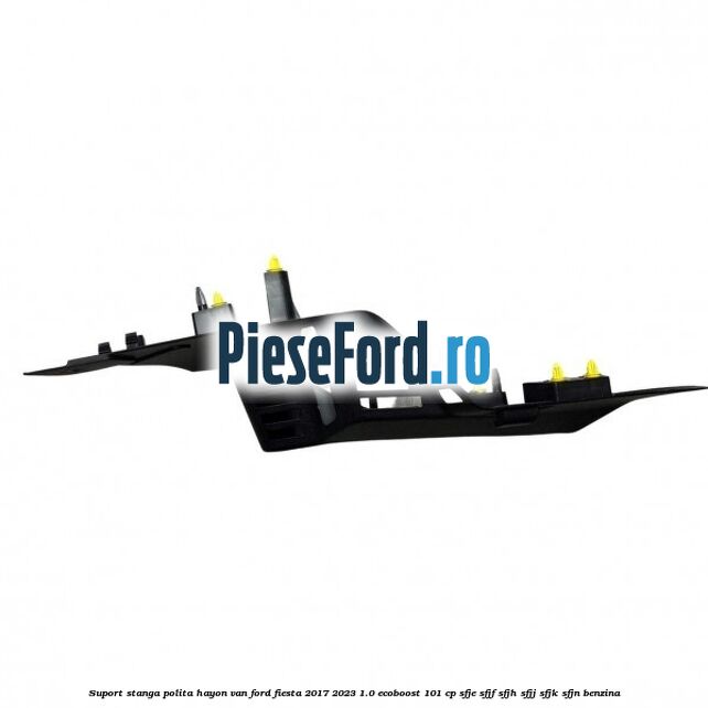 Suport stanga polita hayon VAN Ford Fiesta 2017-2023 1.0 EcoBoost 101 cp SFJE, SFJF, SFJH, SFJJ, SFJK, SFJN benzina