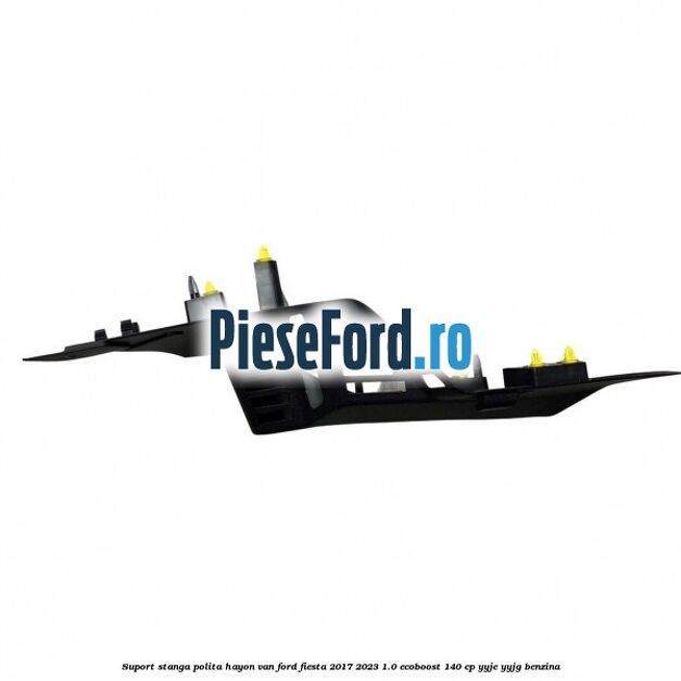 Suport stanga polita hayon VAN Ford Fiesta 2017-2023 1.0 EcoBoost 140 cp YYJE, YYJG benzina