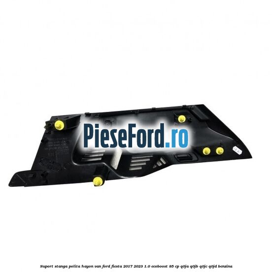 Suport stanga polita hayon VAN Ford Fiesta 2017-2023 1.0 EcoBoost 85 cp Suport stanga polita hayon VAN Ford Fiesta 2017-2023 1.0 EcoBoost 85 cp Q0JA, Q0JB, Q0JC, Q0JD benzina