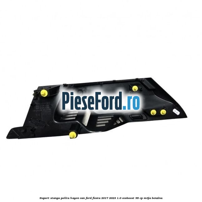 Suport stanga polita hayon VAN Ford Fiesta 2017-2023 1.0 EcoBoost 95 cp M0JA benzina