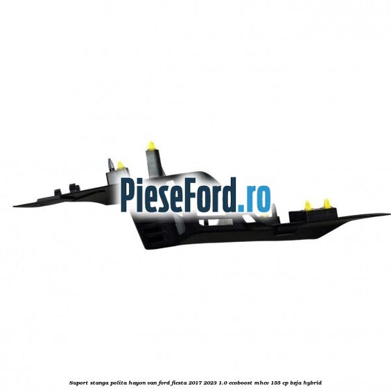 Suport stanga polita hayon VAN Ford Fiesta 2017-2023 1.0 EcoBoost mHEV 155 cp BZJA Hybrid