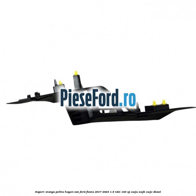 Suport stanga polita hayon VAN Ford Fiesta 2017-2023 1.5 TDCi 120 cp XWJA, XWJB, XWJC diesel