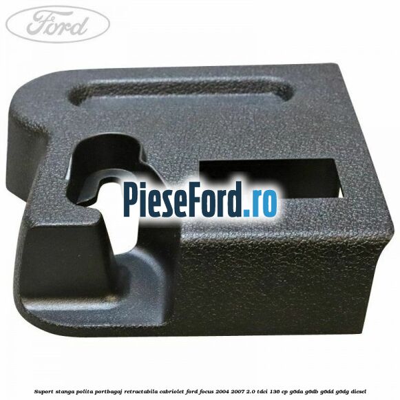Suport stanga polita portbagaj retractabila cabriolet Ford Focus 2004-2007 2.0 TDCi 136 cp Suport stanga polita portbagaj retractabila cabriolet Ford Focus 2004-2007 2.0 TDCi 136 cp G6DA, G6DB, G6DD, G6DG diesel