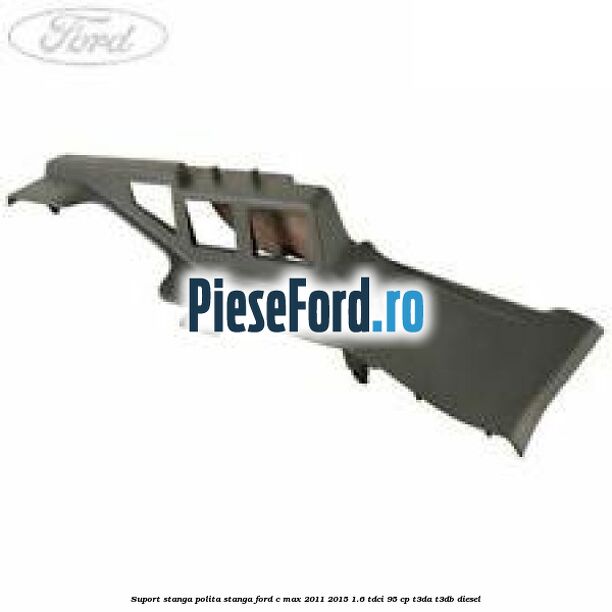 Suport stanga polita stanga Ford C-Max 2011-2015 1.6 TDCi 95 cp T3DA, T3DB diesel