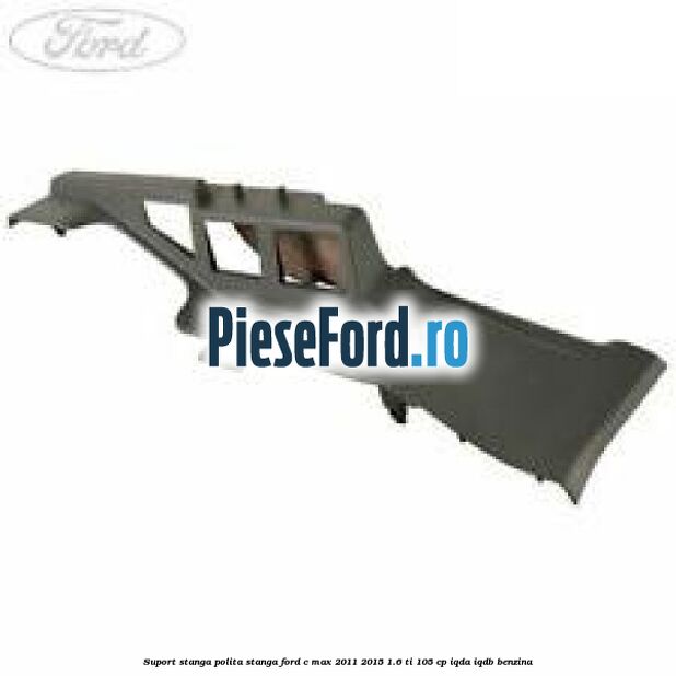 Suport stanga polita stanga Ford C-Max 2011-2015 1.6 Ti 105 cp IQDA, IQDB benzina