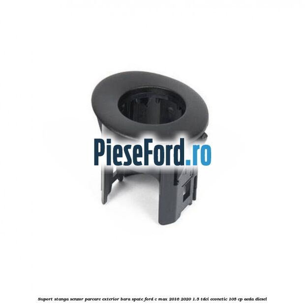 Suport stanga senzor parcare exterior bara spate Ford C-Max 2016-2020 1.5 TDCi ECOnetic 105 cp AEDA diesel