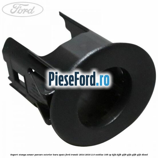 Suport stanga senzor parcare exterior bara spate Ford Transit 2014-2018 2.0 EcoBlue 105 cp BJFA, BJFB, YLF6, YLFA, YLFB, YLFS diesel