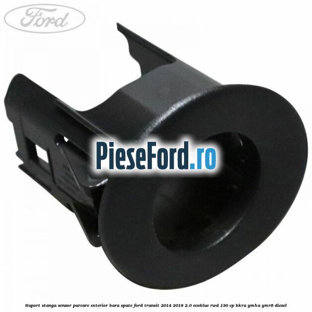 Suport stanga senzor parcare exterior bara spate Ford Transit 2014-2018 2.0 EcoBlue RWD 130 cp BKRA, YMHA, YMR6 diesel