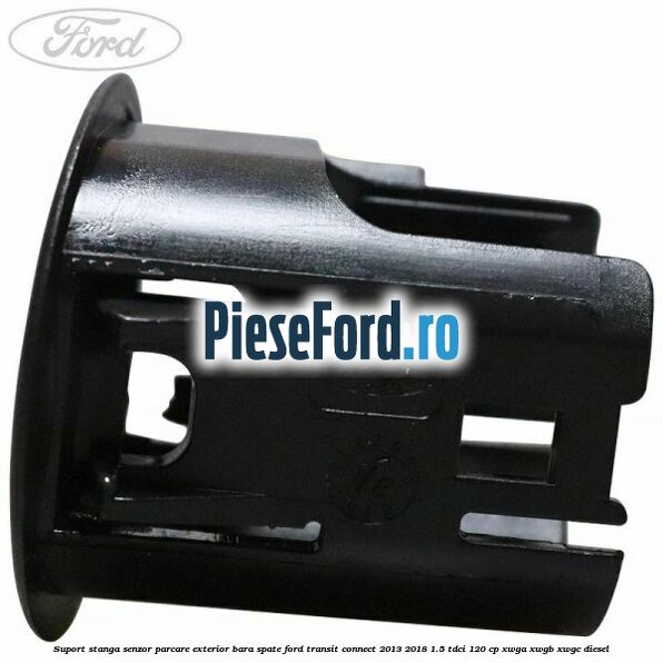 Suport stanga senzor parcare exterior bara spate Ford Transit Connect 2013-2018 1.5 TDCi 120 cp Suport stanga senzor parcare exterior bara spate Ford Transit Connect 2013-2018 1.5 TDCi 120 cp XWGA, XWGB, XWGC diesel