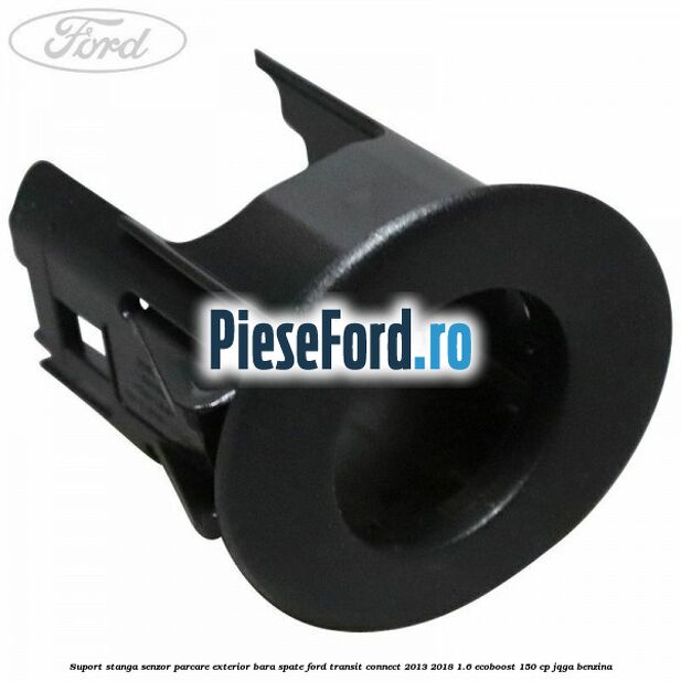 Suport stanga senzor parcare exterior bara spate Ford Transit Connect 2013-2018 1.6 EcoBoost 150 cp JQGA benzina