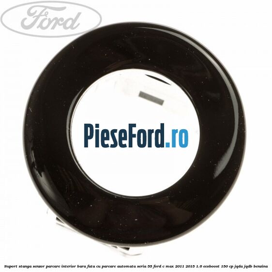 Suport stanga senzor parcare interior bara fata cu parcare automata seria 55 Ford C-Max 2011-2015 1.6 EcoBoost 150 cp Suport stanga senzor parcare interior bara fata cu parcare automata seria 55 Ford C-Max 2011-2015 1.6 EcoBoost 150 cp JQDA, JQDB benzina