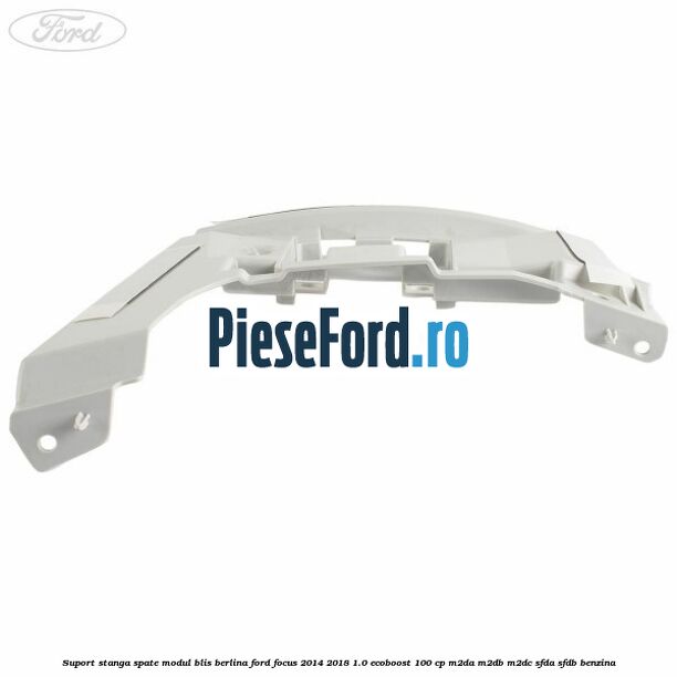 Suport stanga spate modul BLIS berlina Ford Focus 2014-2018 1.0 EcoBoost 100 cp M2DA, M2DB, M2DC, SFDA, SFDB benzina
