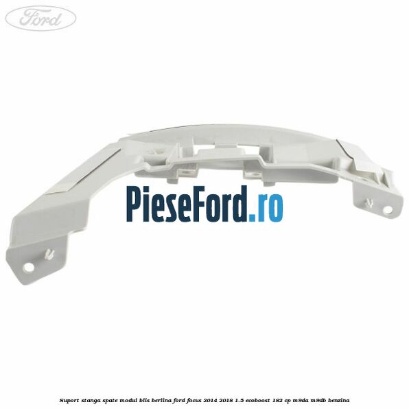 Suport stanga spate modul BLIS berlina Ford Focus 2014-2018 1.5 EcoBoost 182 cp M9DA, M9DB benzina