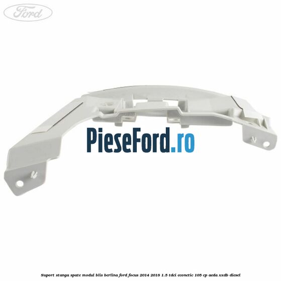 Suport stanga spate modul BLIS berlina Ford Focus 2014-2018 1.5 TDCi ECOnetic 105 cp AEDA, XXDB diesel