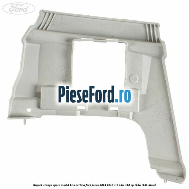 Suport stanga spate modul BLIS berlina Ford Focus 2014-2018 1.6 TDCi 115 cp Suport stanga spate modul BLIS berlina Ford Focus 2014-2018 1.6 TDCi 115 cp T1DA, T1DB diesel