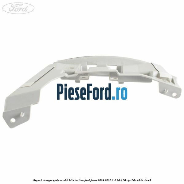 Suport stanga spate modul BLIS berlina Ford Focus 2014-2018 1.6 TDCi 95 cp T3DA, T3DB diesel