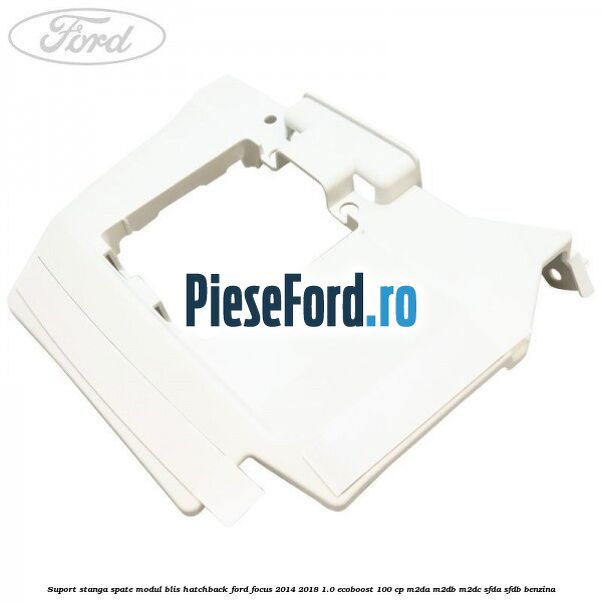 Suport stanga spate modul BLIS hatchback Ford Focus 2014-2018 1.0 EcoBoost 100 cp Suport stanga spate modul BLIS hatchback Ford Focus 2014-2018 1.0 EcoBoost 100 cp M2DA, M2DB, M2DC, SFDA, SFDB benzina