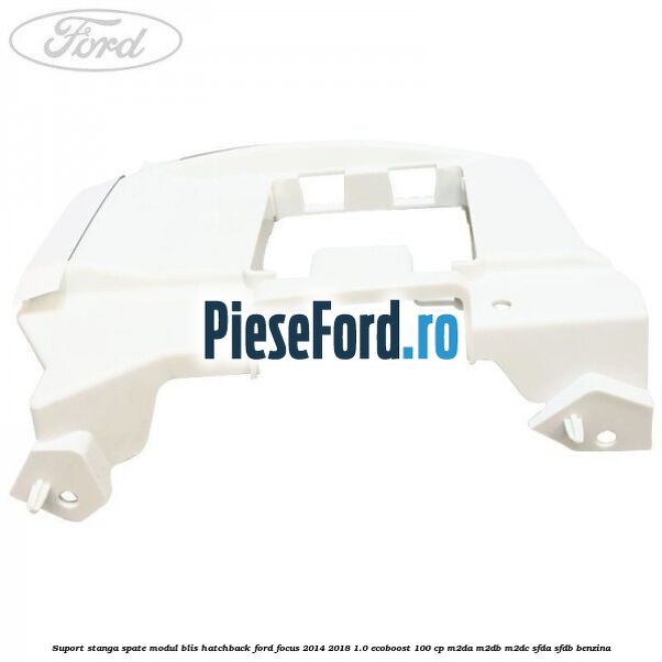 Suport stanga spate modul BLIS hatchback Ford Focus 2014-2018 1.0 EcoBoost 100 cp Suport stanga spate modul BLIS hatchback Ford Focus 2014-2018 1.0 EcoBoost 100 cp M2DA, M2DB, M2DC, SFDA, SFDB benzina