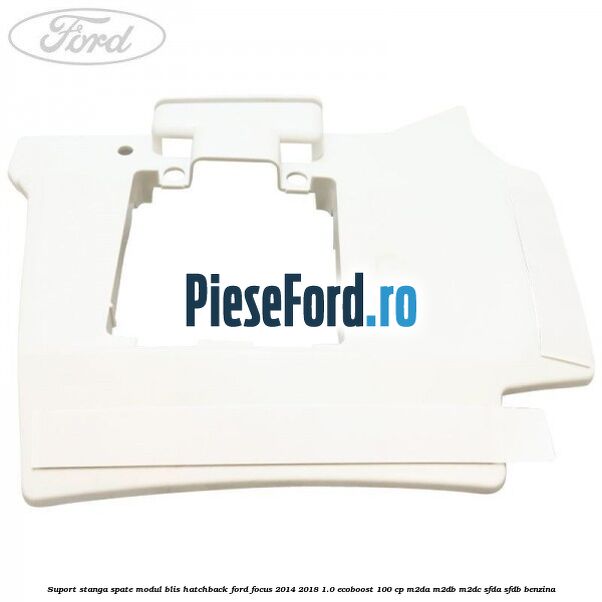 Suport stanga spate modul BLIS hatchback Ford Focus 2014-2018 1.0 EcoBoost 100 cp Suport stanga spate modul BLIS hatchback Ford Focus 2014-2018 1.0 EcoBoost 100 cp M2DA, M2DB, M2DC, SFDA, SFDB benzina