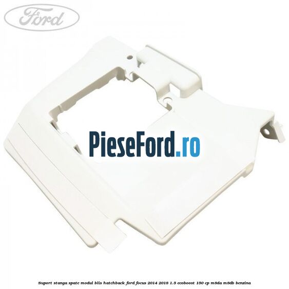 Suport stanga spate modul BLIS hatchback Ford Focus 2014-2018 1.5 EcoBoost 150 cp M8DA, M8DB benzina