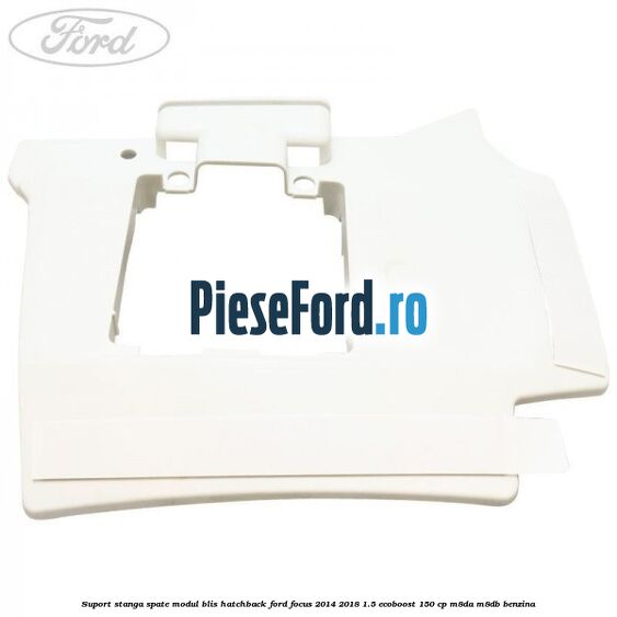 Suport stanga spate modul BLIS hatchback Ford Focus 2014-2018 1.5 EcoBoost 150 cp M8DA, M8DB benzina