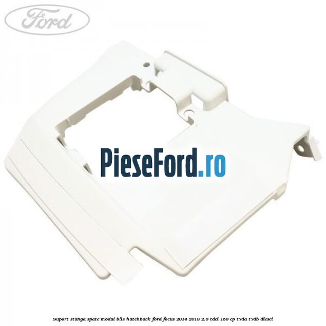 Suport stanga spate modul BLIS hatchback Ford Focus 2014-2018 2.0 TDCi 150 cp Suport stanga spate modul BLIS hatchback Ford Focus 2014-2018 2.0 TDCi 150 cp T7DA, T7DB diesel