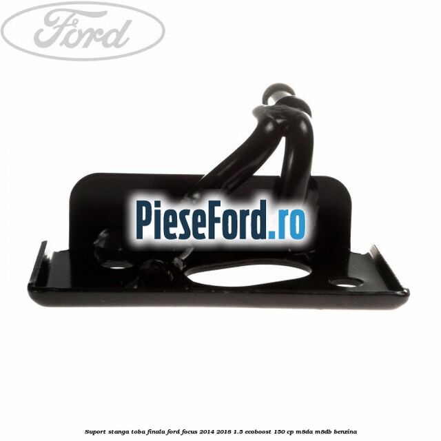Suport stanga toba finala Ford Focus 2014-2018 1.5 EcoBoost 150 cp Suport stanga toba finala Ford Focus 2014-2018 1.5 EcoBoost 150 cp M8DA, M8DB benzina