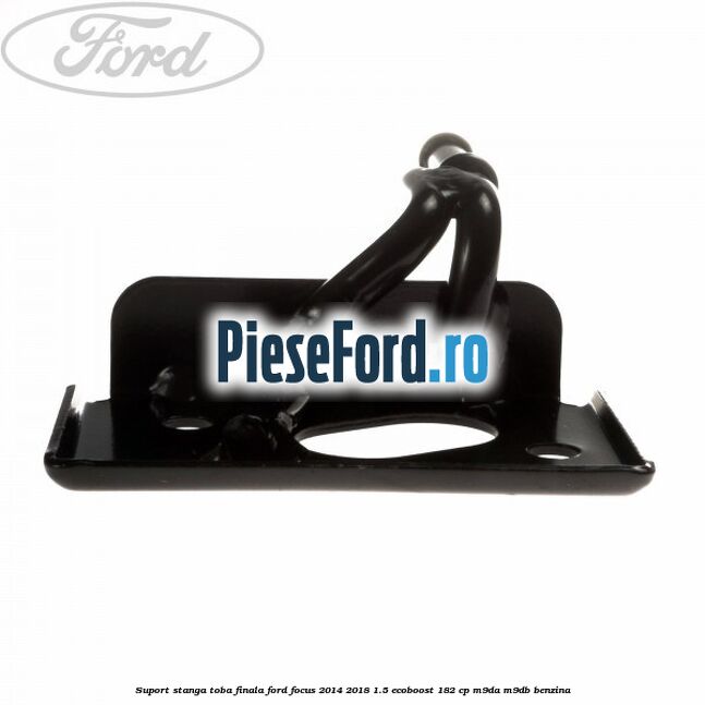 Suport stanga toba finala Ford Focus 2014-2018 1.5 EcoBoost 182 cp M9DA, M9DB benzina