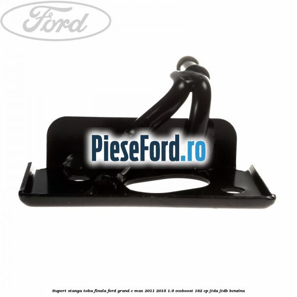 Suport stanga toba finala Ford Grand C-Max 2011-2015 1.6 EcoBoost 182 cp Suport stanga toba finala Ford Grand C-Max 2011-2015 1.6 EcoBoost 182 cp JTDA, JTDB benzina