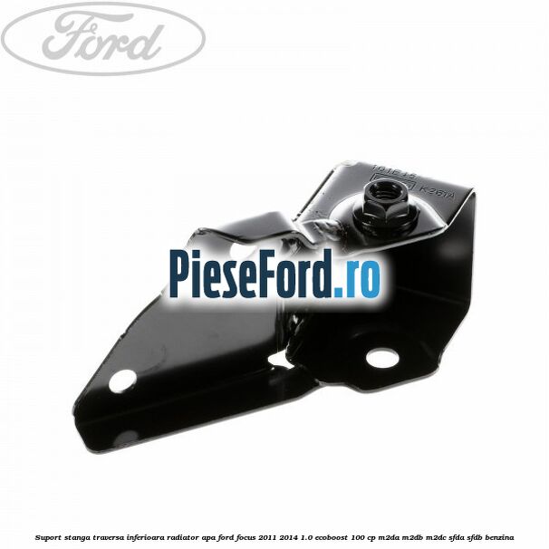 Suport stanga traversa inferioara radiator apa Ford Focus 2011-2014 1.0 EcoBoost 100 cp M2DA, M2DB, M2DC, SFDA, SFDB benzina