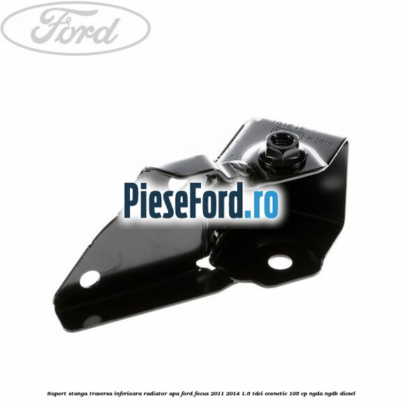Suport stanga traversa inferioara radiator apa Ford Focus 2011-2014 1.6 TDCi ECOnetic 105 cp NGDA, NGDB diesel