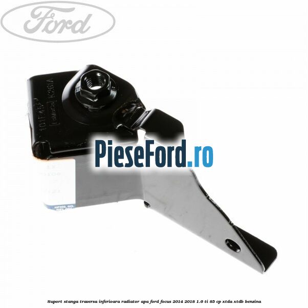 Suport stanga traversa inferioara radiator apa Ford Focus 2014-2018 1.6 Ti 85 cp XTDA, XTDB benzina