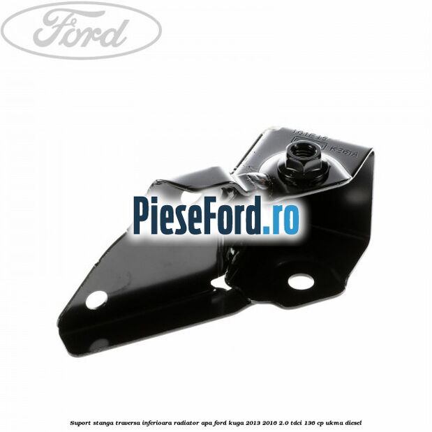 Suport stanga traversa inferioara radiator apa Ford Kuga 2013-2016 2.0 TDCi 136 cp UKMA diesel