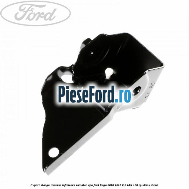 Suport stanga traversa inferioara radiator apa Ford Kuga 2013-2016 2.0 TDCi 136 cp UKMA diesel