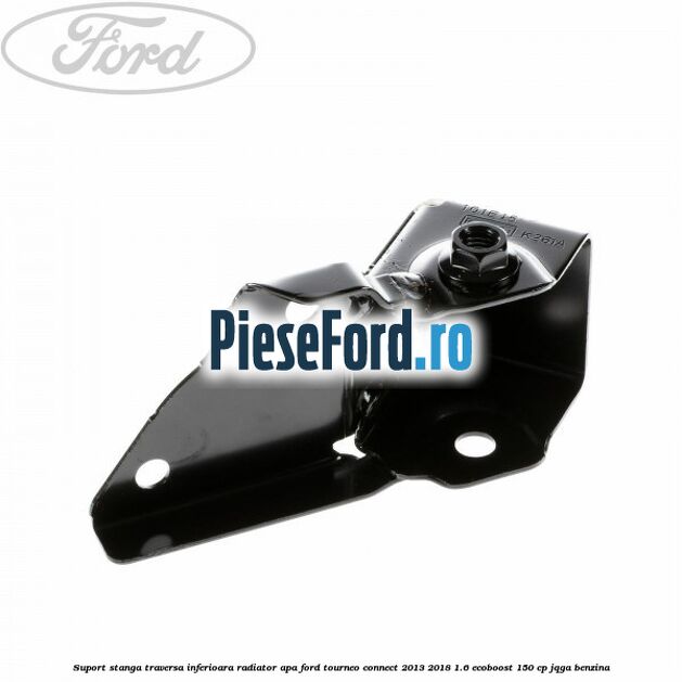 Suport stanga traversa inferioara radiator apa Ford Tourneo Connect 2013-2018 1.6 EcoBoost 150 cp JQGA benzina