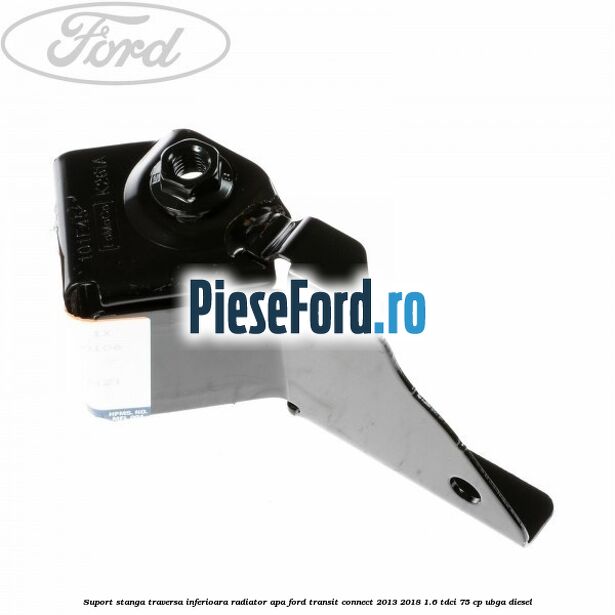 Suport stanga traversa inferioara radiator apa Ford Transit Connect 2013-2018 1.6 TDCi 75 cp UBGA diesel