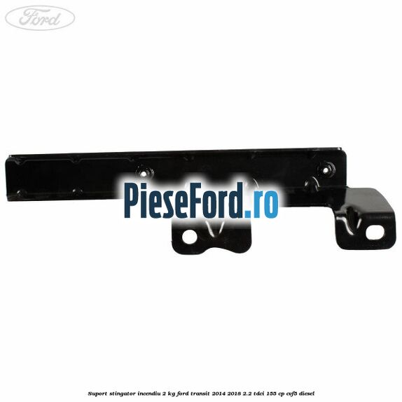 Suport stingator incendiu 2 KG Ford Transit 2014-2018 2.2 TDCi 155 cp CVF5 diesel